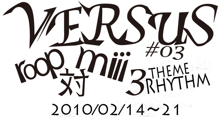VERSUS.03 3拍子 2010/02/14–21 roop 対 miii
